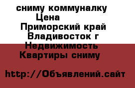 сниму коммуналку › Цена ­ 8 000 - Приморский край, Владивосток г. Недвижимость » Квартиры сниму   